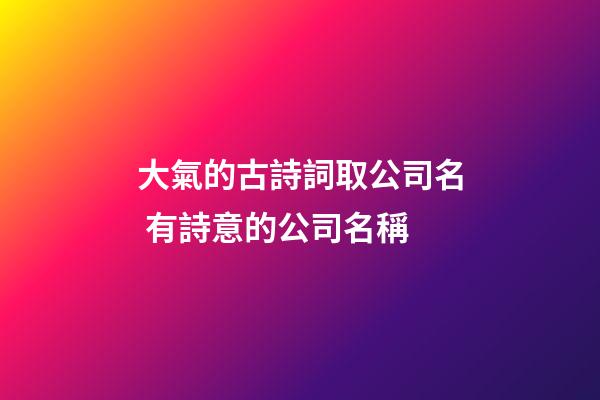 大氣的古詩詞取公司名 有詩意的公司名稱-第1張-公司起名-玄機派